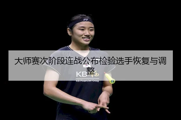 大师赛次阶段连战公布检验选手恢复与调整