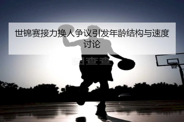 世锦赛接力换人争议引发年龄结构与速度讨论